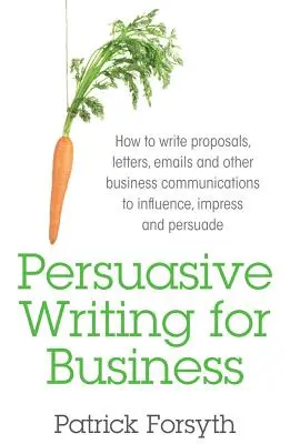 Persuasive Writing for Business: Hogyan írjunk javaslatokat, leveleket, e-maileket és más üzleti közleményeket, hogy befolyásoljunk, lenyűgözzünk és meggyőzzünk? - Persuasive Writing for Business: How to Write Proposals, Letters, Emails and Other Business Communications to Influence, Impress and Persuade