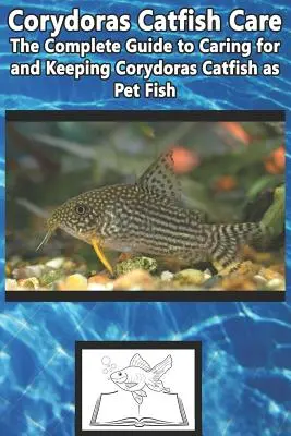 Corydoras harcsa gondozása: The Complete Guide to Caring for and Keeping Corydoras Catfish as Pet Fish (A teljes útmutató a Corydoras harcsák gondozásához és tartásához kedvtelésből tartott halként) - Corydoras Catfish Care: The Complete Guide to Caring for and Keeping Corydoras Catfish as Pet Fish