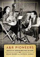 A&R úttörők: Az amerikai gyökerű zene építészei lemezen - A&R Pioneers: Architects of American Roots Music on Record