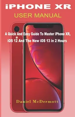 iPHONE XR HASZNÁLATI KÉZIKÖNYV: Gyors és egyszerű útmutató az iPhone XR, az iOS 12 és az új iOS 13 elsajátításához 2 óra alatt. - iPHONE XR USER MANUAL: A Quick And Easy Guide to Master iPhone XR, iOS 12 And The New iOS 13 In 2 Hours