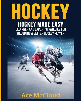 Jégkorong: Hockey Made Easy: Kezdő és szakértő stratégiák, hogy jobb hokis váljon belőled - Hockey: Hockey Made Easy: Beginner and Expert Strategies For Becoming A Better Hockey Player