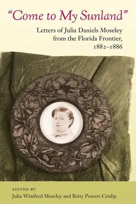 Gyere az én Napországomba! Julia Daniels Moseley levelei a floridai határvidékről, 1882-1886 - Come to My Sunland: Letters of Julia Daniels Moseley from the Florida Frontier, 1882-1886