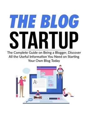 A blog indítása: The Complete Guide on Being a Blogger, Fedezze fel az összes hasznos információt, amire szüksége van a saját blog indításához ma - The Blog Startup: The Complete Guide on Being a Blogger, Discover All the Useful Information You Need on Starting Your Own Blog Today