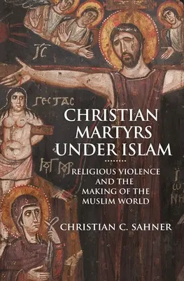 Keresztény mártírok az iszlám alatt: Vallási erőszak és a muszlim világ kialakulása - Christian Martyrs Under Islam: Religious Violence and the Making of the Muslim World