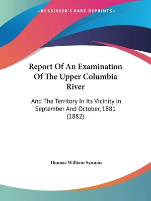 Jelentés a Columbia folyó felső folyásának vizsgálatáról: And The Territory In Its Vicinity In September And October, 1881 (1882) - Report Of An Examination Of The Upper Columbia River: And The Territory In Its Vicinity In September And October, 1881 (1882)