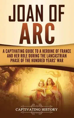 Jeanne d'Arc: Magával ragadó kalauz Franciaország hősnőjéhez és szerepéhez a százéves háború Lancaster-korszakában - Joan of Arc: A Captivating Guide to a Heroine of France and Her Role During the Lancastrian Phase of the Hundred Years' War