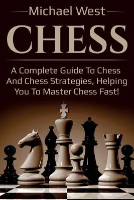 Chess: A sakk és a sakk stratégiák teljes útmutatója, amely segít a sakk gyors elsajátításában! - Chess: A complete guide to Chess and Chess strategies, helping you to master Chess fast!