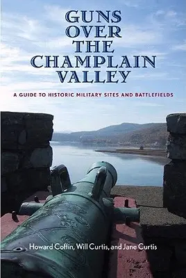 Guns Over the Champlain Valley: A Guide to Historic Military Sites and Battlefields (Útmutató a történelmi katonai helyszínekhez és csataterekhez) - Guns Over the Champlain Valley: A Guide to Historic Military Sites and Battlefields