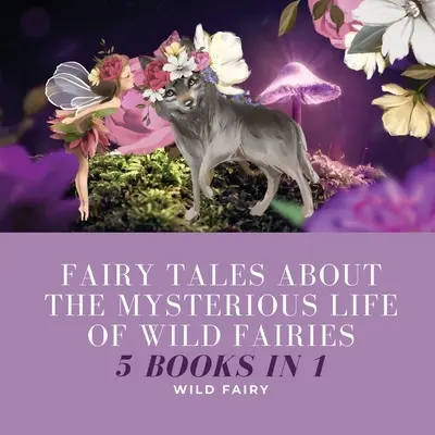 Mesék a vad tündérek titokzatos életéről: 5 könyv 1 könyvben - Fairy Tales About the Mysterious Life of Wild Fairies: 5 Books in 1