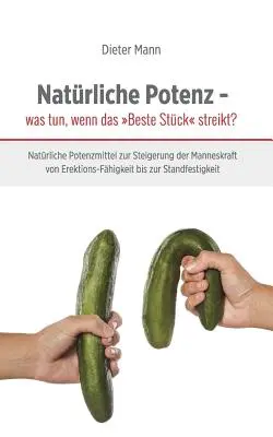 Természetes potencia - mit tegyünk, ha a legjobb darab sztrájkol? Természetes szexuális erősítők a férfi potencia növelésére a merevedési zavaroktól a stabilitásig. - Natrliche Potenz - was tun, wenn das Beste Stck streikt?: Natrliche Potenzmittel zur Steigerung der Manneskraft von Erektions-Fhigkeit bis zur Sta