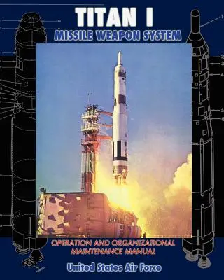 Titan I rakétafegyverrendszer üzemeltetési és szervezeti karbantartási kézikönyv - Titan I Missile Weapon System Operation and Organizational Maintenance Manual