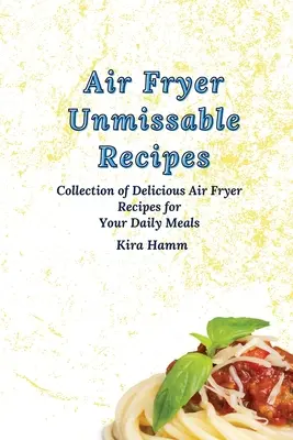 Légsütő kihagyhatatlan receptek: A Collection of Delicious Air Fryer Receptes for Your Daily Meals (Finom légsütő receptek gyűjteménye a mindennapi étkezésekhez) - Air Fryer Unmissable Recipes: A Collection of Delicious Air Fryer Recipes for Your Daily Meals