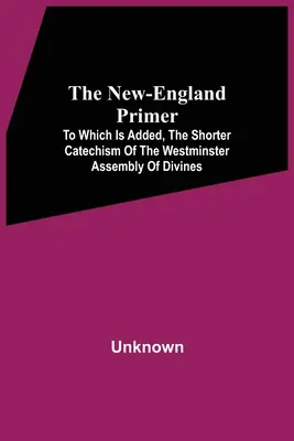 The New-England Primer: Which Is Added, The Shorter Catechism Of The Westminster Assembly Of Divines (A Westminsteri Isteni Gyűlés rövidebb katekizmusa) - The New-England Primer: To Which Is Added, The Shorter Catechism Of The Westminster Assembly Of Divines