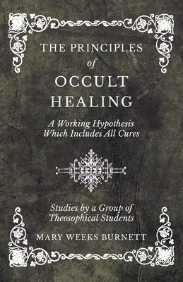 Az okkult gyógyítás elvei - Egy munkahipotézis, amely minden gyógymódot magában foglal - Tanulmányok teozófiai diákok egy csoportjától - The Principles of Occult Healing - A Working Hypothesis Which Includes All Cures - Studies by a Group of Theosophical Students