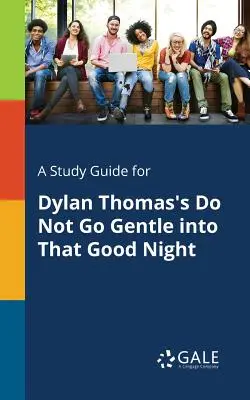 A Study Guide for Dylan Thomas's Do Not Go Gentle Into That Good Night (Tanulmányi útmutató Dylan Thomas Do Not Go Gentle Into That Good Night) című művéhez. - A Study Guide for Dylan Thomas's Do Not Go Gentle Into That Good Night