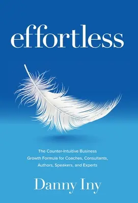 Effortless: The Counter-Intuitive Business Growth Formula for Coaches, Consultants, Authors, Speakers, and Experts (Az ellen-intuitív üzleti növekedési formula edzők, tanácsadók, szerzők, szónokok és szakértők számára) - Effortless: The Counter-Intuitive Business Growth Formula for Coaches, Consultants, Authors, Speakers, and Experts