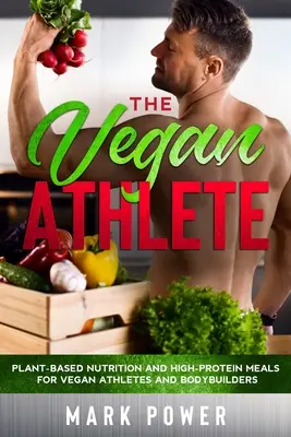 A vegán sportoló: Növényi alapú táplálkozás és magas fehérjetartalmú ételek vegán sportolók és testépítők számára - The Vegan Athlete: Plant-Based Nutrition and High-Protein Meals for Vegan Athletes and Bodybuilders