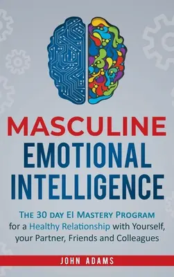 Férfias érzelmi intelligencia: The 30 Day EI Mastery Program for a Healthy Relationship with Yourself, Your Partner, Friends, and Colleagues (A 30 napos EI Mastery Program az egészséges kapcsolatért önmagaddal, a partnereddel, a barátaiddal és a kollégáiddal) - Masculine Emotional Intelligence: The 30 Day EI Mastery Program for a Healthy Relationship with Yourself, Your Partner, Friends, and Colleagues