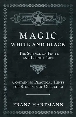 Mágia, fehér és fekete - A véges és végtelen élet tudománya - Gyakorlati tanácsokkal az okkultizmus tanulói számára - Magic, White and Black - The Science on Finite and Infinite Life - Containing Practical Hints for Students of Occultism