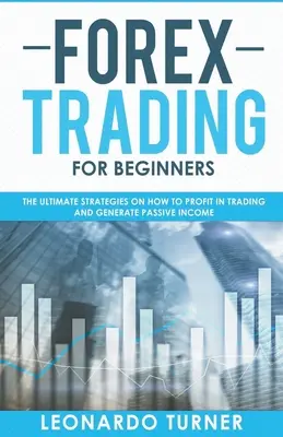 Forex kereskedés kezdőknek A végső stratégiák arról, hogyan lehet profitálni a kereskedésben és passzív jövedelmet generálni - Forex Trading For Beginners The Ultimate Strategies On How To Profit In Trading And Generate Passive Income