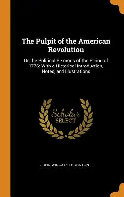 Az amerikai forradalom szószéke: Vagy az 1776-os időszak politikai prédikációi: Történelmi bevezetéssel, jegyzetekkel és illusztrációkkal. - The Pulpit of the American Revolution: Or, the Political Sermons of the Period of 1776: With a Historical Introduction, Notes, and Illustrations