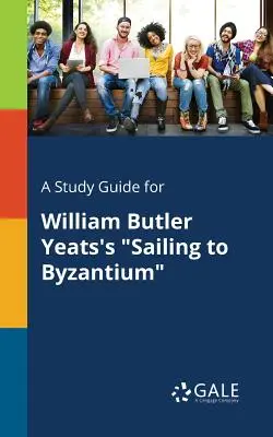 A Study Guide for William Butler Yeats: Sailing to Byzantium (Vitorlázás Bizáncba) - A Study Guide for William Butler Yeats's Sailing to Byzantium