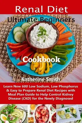 Végső kezdők vese diéta szakácskönyve: Ismerje meg az új 600 alacsony nátriumtartalmú, alacsony foszfortartalmú és könnyen elkészíthető Renal Diet Recepteket étkezési terv útmutatóval, hogy segítsen a Con - Ultimate Beginners Renal Diet Cookbook: Learn New 600 Low Sodium, Low Phosphorus & Easy to Prepare Renal Diet Recipes with Meal Plan Guide to Help Con