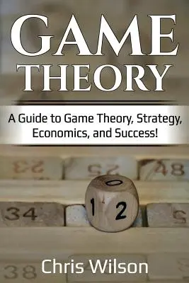 Játékelmélet: A Guide to Game Theory, Strategy, Economics, and Success! - Game Theory: A Guide to Game Theory, Strategy, Economics, and Success!