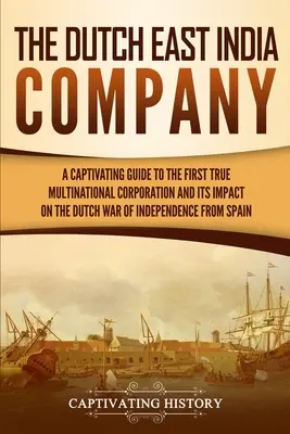 A holland Kelet-indiai Társaság: A Captivating Guide to the First True Multinational Corporation and Its Impact on the Dutch War of Independence from S - The Dutch East India Company: A Captivating Guide to the First True Multinational Corporation and Its Impact on the Dutch War of Independence from S