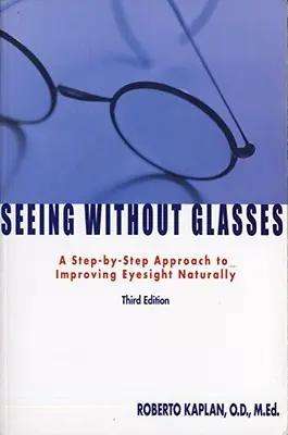 Látás szemüveg nélkül: Lépésről lépésre a látás természetes módon történő javításához - Seeing Without Glasses: A Step-By-Step Approach to Improving Eyesight Naturally