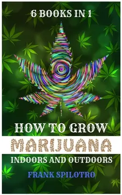 Hogyan termesszünk marihuánát beltéren és kültéren: 6 könyv 1 könyvben - How to Grow Marijuana Indoors and Outdoors: 6 Books in 1