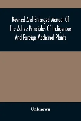 Az őshonos és külföldi gyógynövények hatóanyagainak átdolgozott és kibővített kézikönyve - Revised And Enlarged Manual Of The Active Principles Of Indigenous And Foreign Medicinal Plants