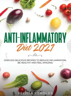 Gyulladáscsökkentő diéta 2021: Több mint 100 finom recept, hogy csökkentsd a gyulladást, légy egészséges és érezd magad csodálatosnak - Anti-Inflammatory Diet 2021: Over 100 Delicious Recipes To Reduce Inflammation, Be Healthy And Feel Amazing
