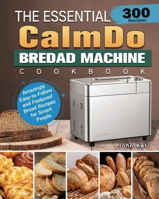 Az alapvető CalmDo kenyérsütőgép szakácskönyve: 300 elképesztően könnyen követhető és bolondbiztos kenyérrecept okos embereknek - The Essential CalmDo Bread Machine Cookbook: 300 Amazingly Easy-to-Follow and Foolproof Bread Recipes for Smart People