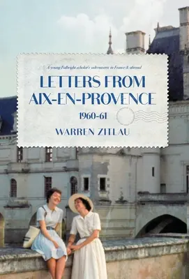 Levelek Aix-en-Provence-ból 1960-61: Egy fiatal Fulbright-ösztöndíjas kalandjai Franciaországban és külföldön - Letters From Aix-en-Provence 1960-61: A Young Fulbright Scholar's Adventures in France & Abroad