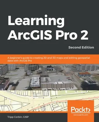 Learning ArcGIS Pro 2 - Második kiadás: Kezdő útmutató a 2D és 3D térképek készítéséhez és a térinformatikai adatok szerkesztéséhez az ArcGIS Pro programmal - Learning ArcGIS Pro 2 - Second Edition: A beginner's guide to creating 2D and 3D maps and editing geospatial data with ArcGIS Pro