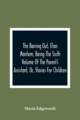 A kitiltás, Eton Montem, amely a Szülői segédkönyv, avagy történetek gyermekeknek hatodik kötete - The Barring Out, Eton Montem, Being The Sixth Volume Of The Parent'S Assistant, Or, Stories For Children