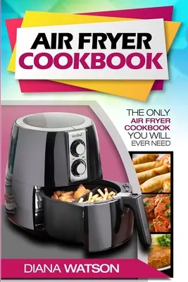 Air Fryer szakácskönyv kezdőknek: Az egyetlen légsütő szakácskönyv, amire valaha is szükséged lesz - Air Fryer Cookbook For Beginners: The Only Air Fryer Cookbook You Will Ever Need