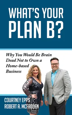 Mi a B-terved? Miért lenne agyhalott, ha nem lenne otthoni vállalkozása? - What's Your Plan B?: Why You Would Be Brain Dead Not to Own a Home-Based Business