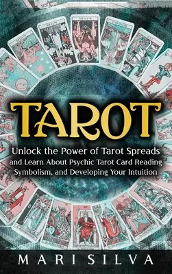 Tarot: A tarot kártyalapok erejének feloldása és a pszichikus tarot kártyajóslás, a szimbolizmus és az intuíció kifejlesztése - Tarot: Unlock the Power of Tarot Spreads and Learn About Psychic Tarot Card Reading, Symbolism, and Developing Your Intuition