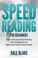 Gyorsolvasás kezdőknek: Hogyan növelje az olvasási és szövegértési sebességét, és kezdjen el gyorsabban olvasni - Speed Reading For Beginners: How to Increase Your Reading and Comprehension Speed and Start to Read Faster