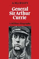 Sir Arthur Currie tábornok: Currie Currie: Katonai életrajz - General Sir Arthur Currie: A Military Biography