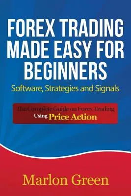 Forex Trading Made Easy for Beginners: Szoftverek, stratégiák és jelzések: A teljes útmutató a Forex kereskedésről az ár-akció használatával - Forex Trading Made Easy for Beginners: Software, Strategies and Signals: The Complete Guide on Forex Trading Using Price Action