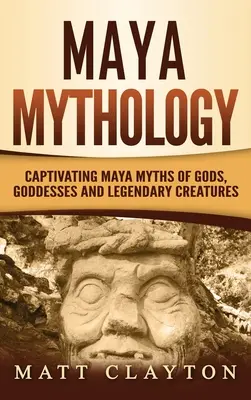 Maya mitológia: Magával ragadó maja mítoszok istenekről, istennőkről és legendás lényekről - Maya Mythology: Captivating Maya Myths of Gods, Goddesses and Legendary Creatures