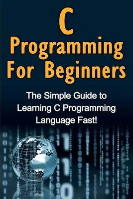 C programozás kezdőknek: Egyszerű útmutató a C programozási nyelv gyors elsajátításához! - C Programming For Beginners: The Simple Guide to Learning C Programming Language Fast!