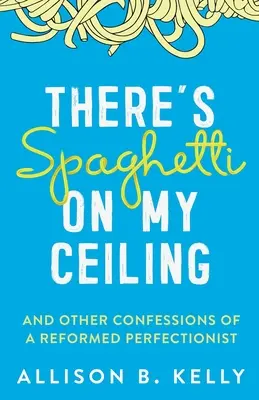 Spagetti van a mennyezetemen: És más vallomások egy református perfekcionistáról - There's Spaghetti on My Ceiling: And Other Confessions of a Reformed Perfectionist