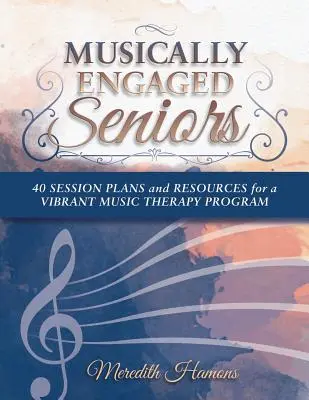 Zeneileg elkötelezett idősek: 40 munkamenet tervei és források egy élénk zeneterápiás programhoz - Musically Engaged Seniors: 40 Session Plans and Resources for a Vibrant Music Therapy Program