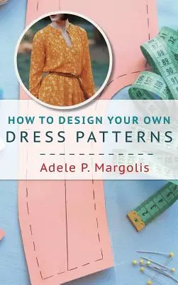 Hogyan tervezzünk saját ruhamintákat: A szabásminták készítésének alapjai varrni szerető nők számára - How to Design Your Own Dress Patterns: A primer in pattern making for women who like to sew