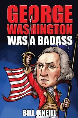 George Washington egy vagány volt: Őrült, de igaz történetek az Egyesült Államok első elnökéről - George Washington Was A Badass: Crazy But True Stories About The United States' First President