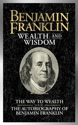 Benjamin Franklin Gazdagság és bölcsesség: Franklin önéletrajza: A gazdagsághoz vezető út és Benjamin Franklin önéletrajza. - Benjamin Franklin Wealth and Wisdom: The Way to Wealth and the Autobiography of Benjamin Franklin